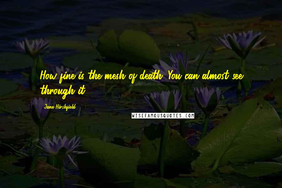 Jane Hirshfield Quotes: How fine is the mesh of death. You can almost see through it.