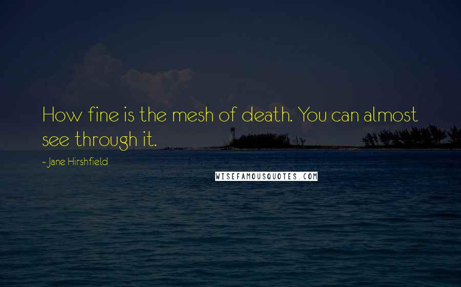 Jane Hirshfield Quotes: How fine is the mesh of death. You can almost see through it.