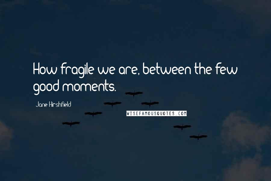 Jane Hirshfield Quotes: How fragile we are, between the few good moments.