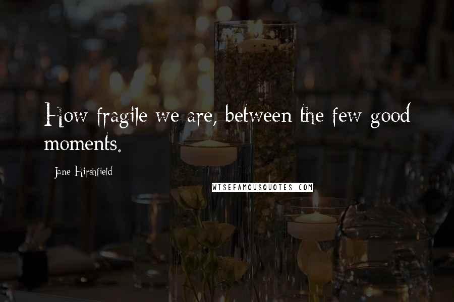 Jane Hirshfield Quotes: How fragile we are, between the few good moments.