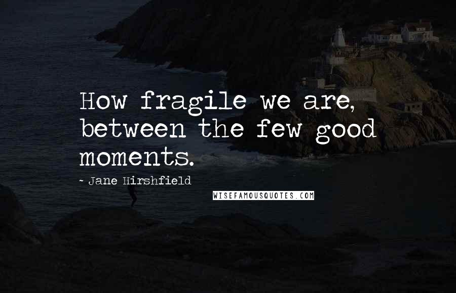 Jane Hirshfield Quotes: How fragile we are, between the few good moments.