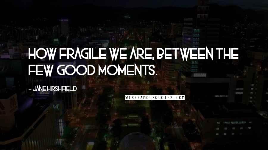 Jane Hirshfield Quotes: How fragile we are, between the few good moments.