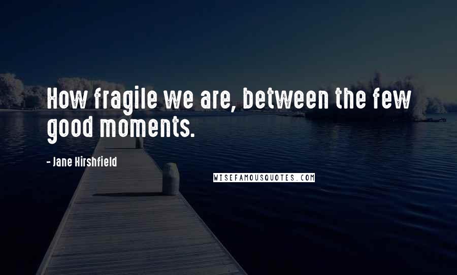 Jane Hirshfield Quotes: How fragile we are, between the few good moments.