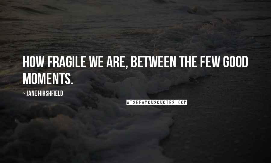 Jane Hirshfield Quotes: How fragile we are, between the few good moments.