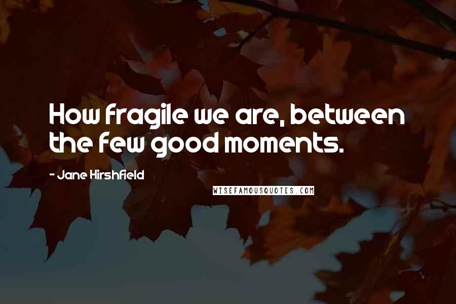 Jane Hirshfield Quotes: How fragile we are, between the few good moments.