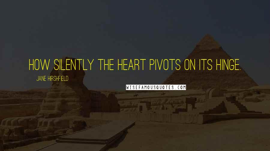 Jane Hirshfield Quotes: How silently the heart pivots on its hinge.