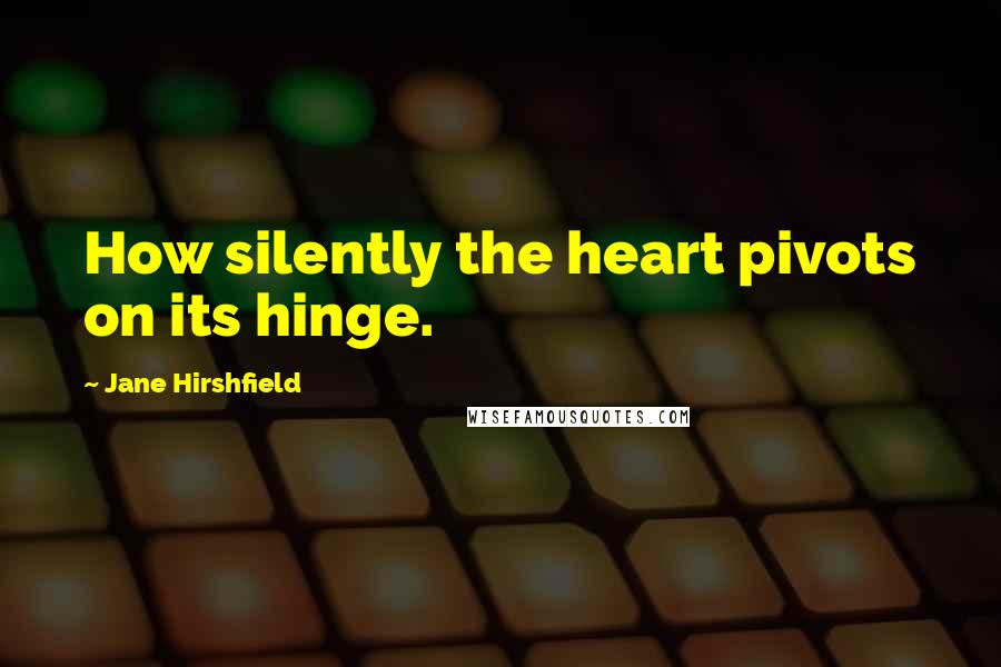 Jane Hirshfield Quotes: How silently the heart pivots on its hinge.