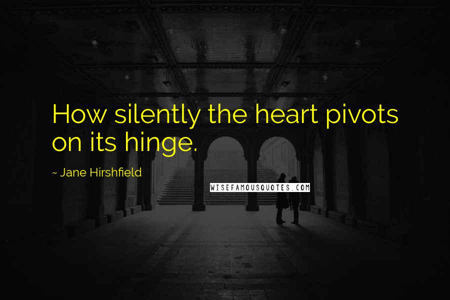 Jane Hirshfield Quotes: How silently the heart pivots on its hinge.