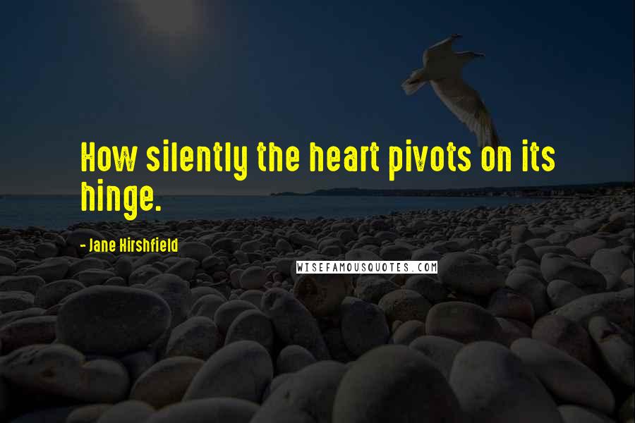 Jane Hirshfield Quotes: How silently the heart pivots on its hinge.