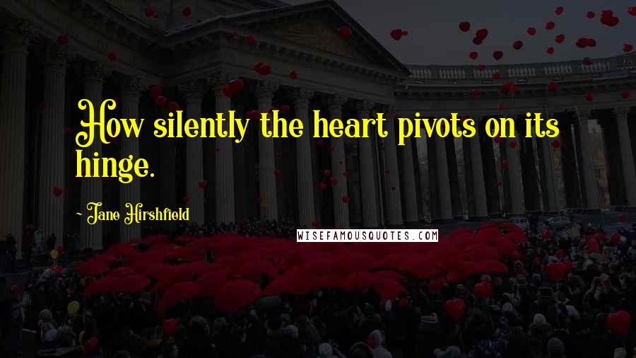 Jane Hirshfield Quotes: How silently the heart pivots on its hinge.