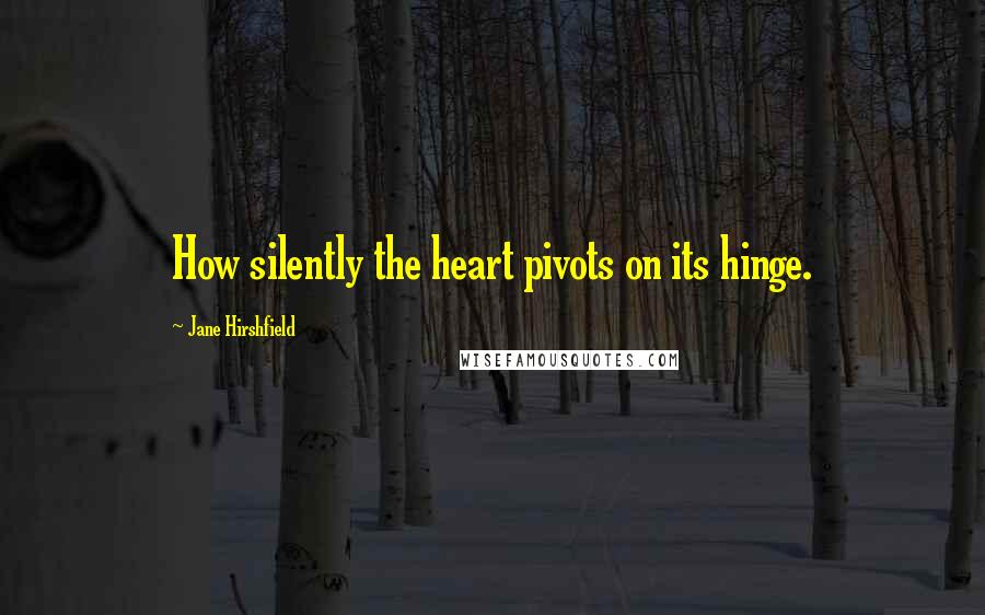 Jane Hirshfield Quotes: How silently the heart pivots on its hinge.