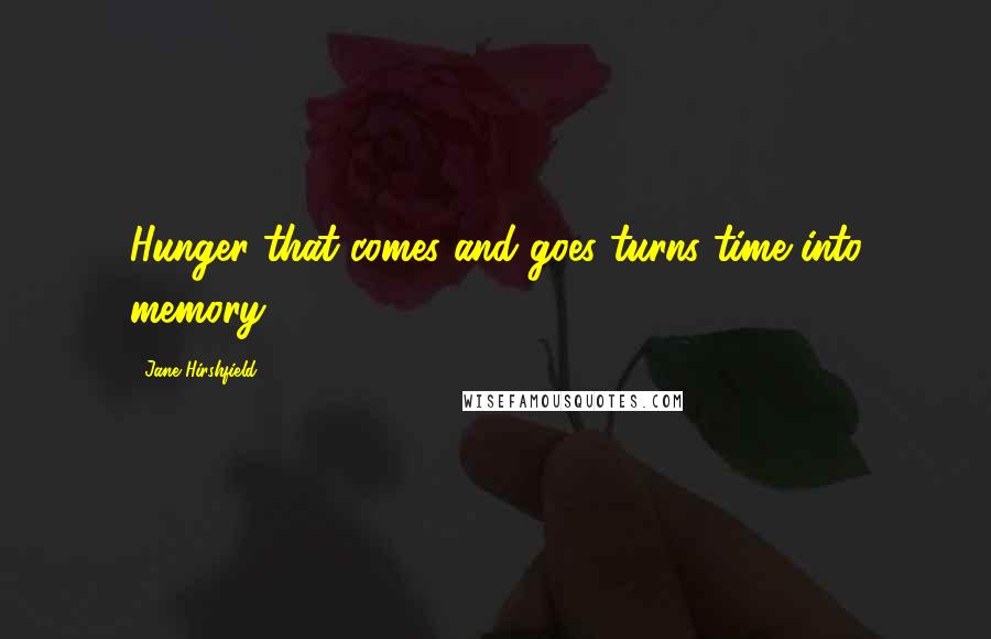 Jane Hirshfield Quotes: Hunger that comes and goes turns time into memory.