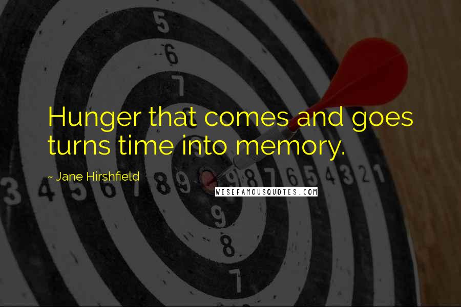 Jane Hirshfield Quotes: Hunger that comes and goes turns time into memory.