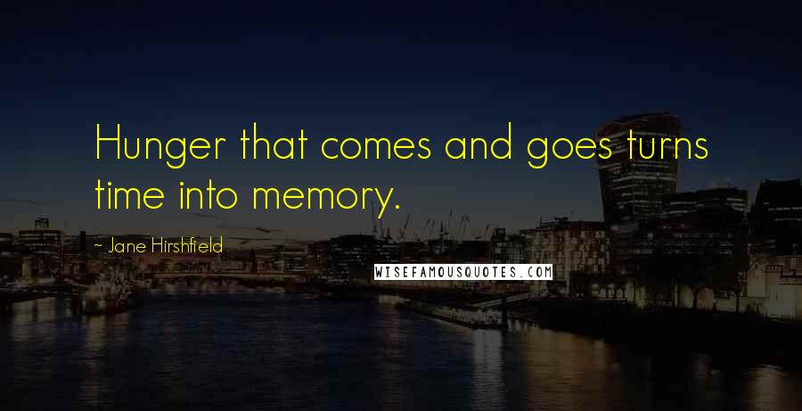 Jane Hirshfield Quotes: Hunger that comes and goes turns time into memory.