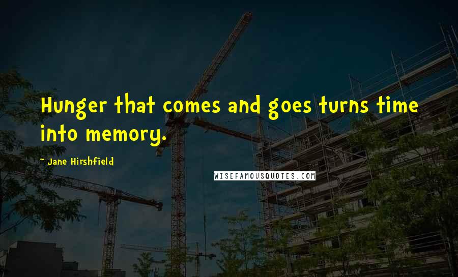 Jane Hirshfield Quotes: Hunger that comes and goes turns time into memory.