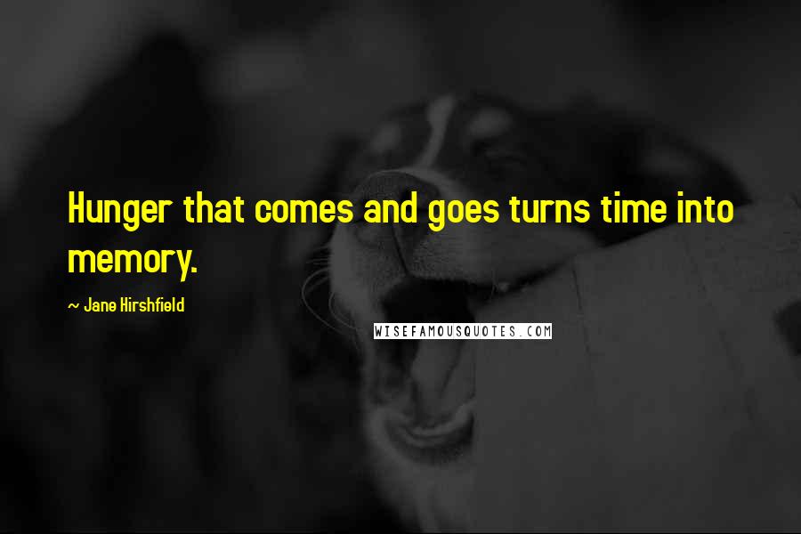 Jane Hirshfield Quotes: Hunger that comes and goes turns time into memory.