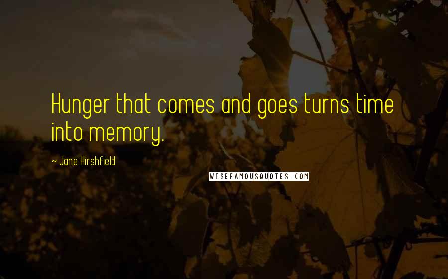 Jane Hirshfield Quotes: Hunger that comes and goes turns time into memory.