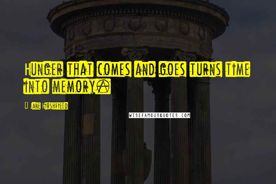 Jane Hirshfield Quotes: Hunger that comes and goes turns time into memory.