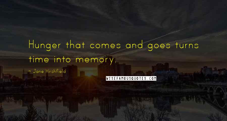 Jane Hirshfield Quotes: Hunger that comes and goes turns time into memory.