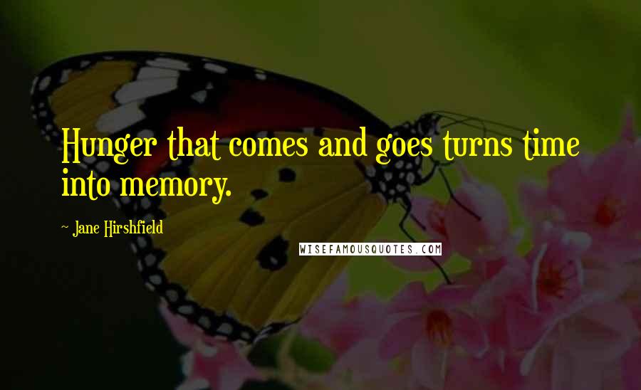 Jane Hirshfield Quotes: Hunger that comes and goes turns time into memory.