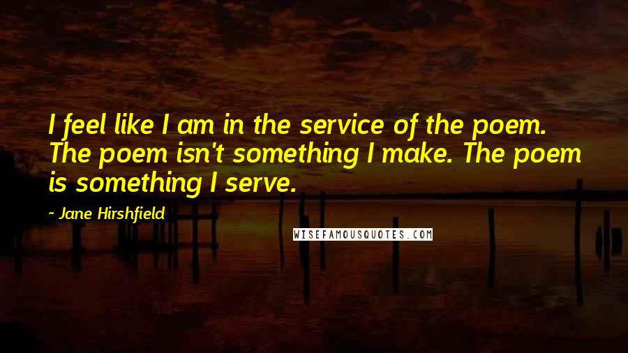 Jane Hirshfield Quotes: I feel like I am in the service of the poem. The poem isn't something I make. The poem is something I serve.