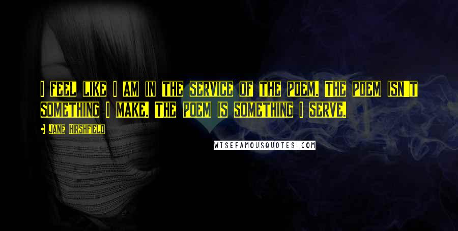 Jane Hirshfield Quotes: I feel like I am in the service of the poem. The poem isn't something I make. The poem is something I serve.