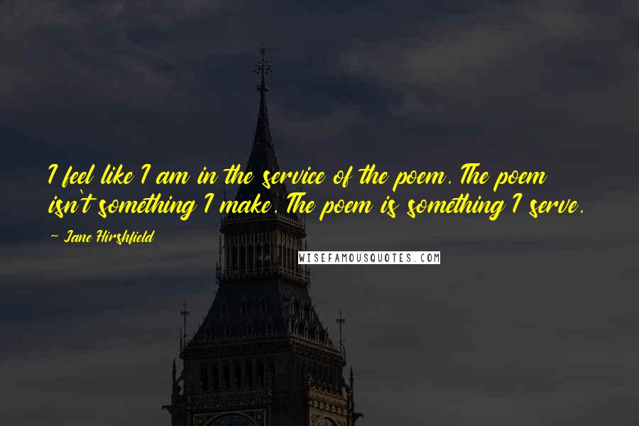 Jane Hirshfield Quotes: I feel like I am in the service of the poem. The poem isn't something I make. The poem is something I serve.