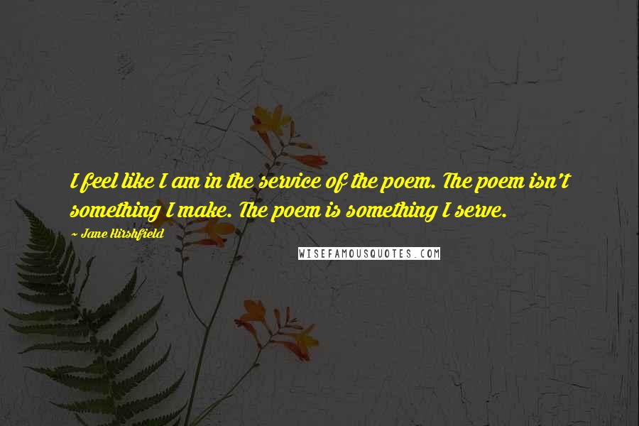 Jane Hirshfield Quotes: I feel like I am in the service of the poem. The poem isn't something I make. The poem is something I serve.