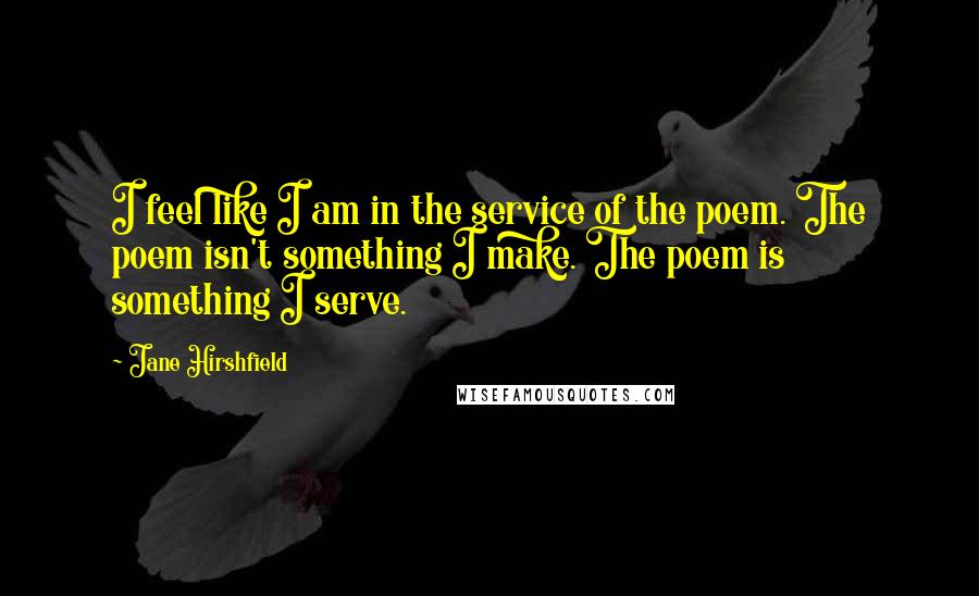 Jane Hirshfield Quotes: I feel like I am in the service of the poem. The poem isn't something I make. The poem is something I serve.