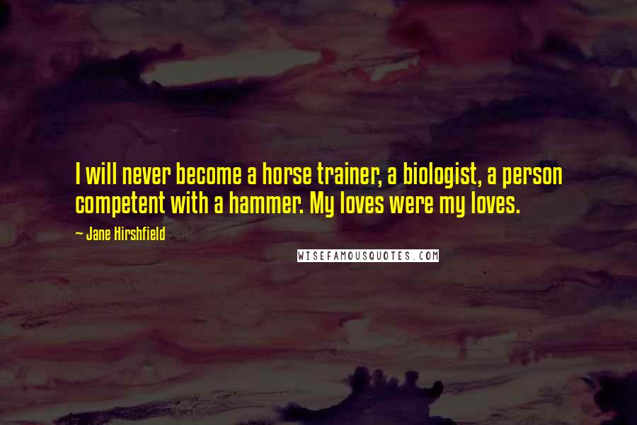 Jane Hirshfield Quotes: I will never become a horse trainer, a biologist, a person competent with a hammer. My loves were my loves.