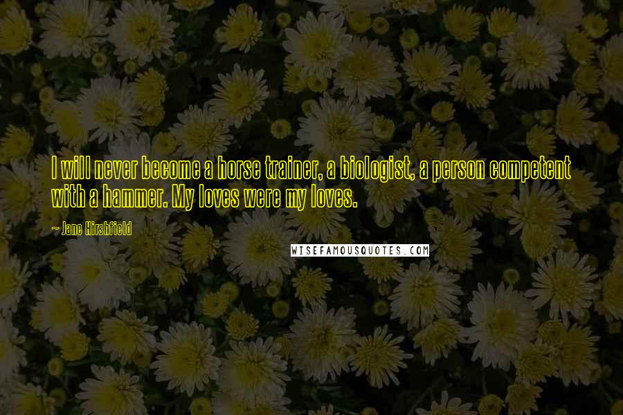 Jane Hirshfield Quotes: I will never become a horse trainer, a biologist, a person competent with a hammer. My loves were my loves.