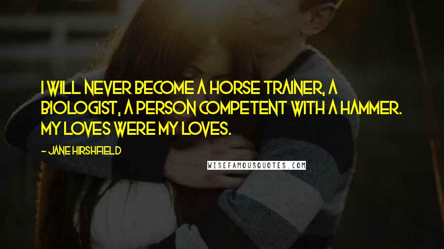 Jane Hirshfield Quotes: I will never become a horse trainer, a biologist, a person competent with a hammer. My loves were my loves.