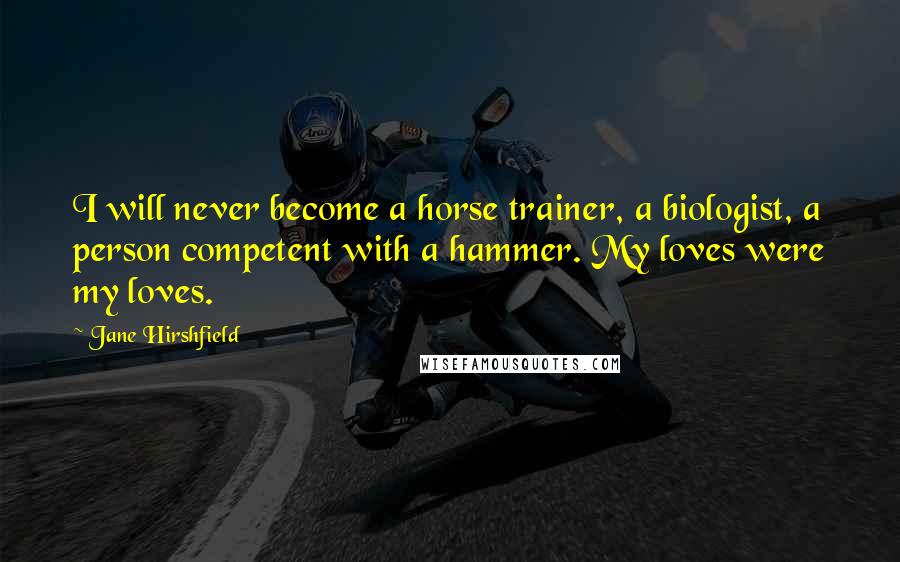 Jane Hirshfield Quotes: I will never become a horse trainer, a biologist, a person competent with a hammer. My loves were my loves.