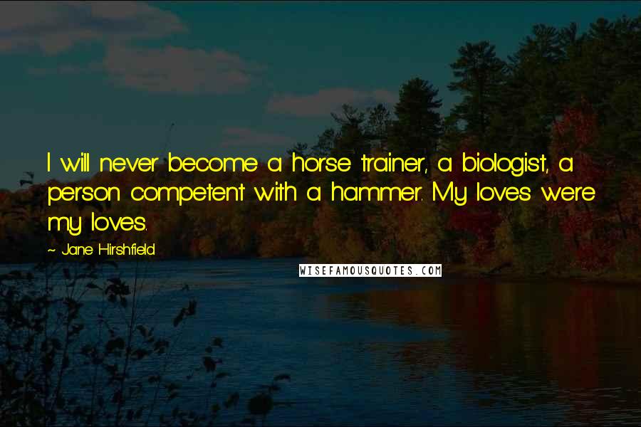 Jane Hirshfield Quotes: I will never become a horse trainer, a biologist, a person competent with a hammer. My loves were my loves.