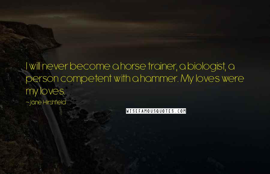 Jane Hirshfield Quotes: I will never become a horse trainer, a biologist, a person competent with a hammer. My loves were my loves.