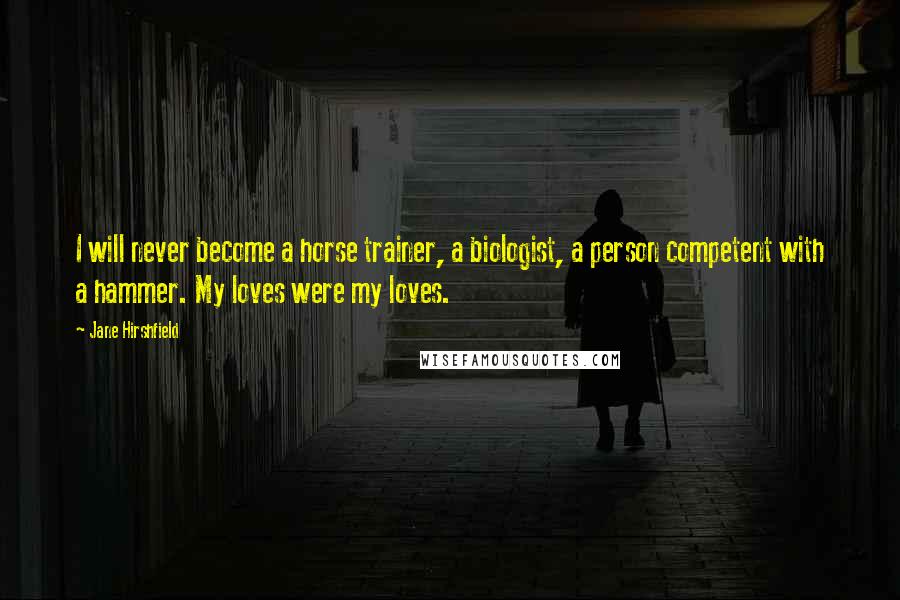 Jane Hirshfield Quotes: I will never become a horse trainer, a biologist, a person competent with a hammer. My loves were my loves.