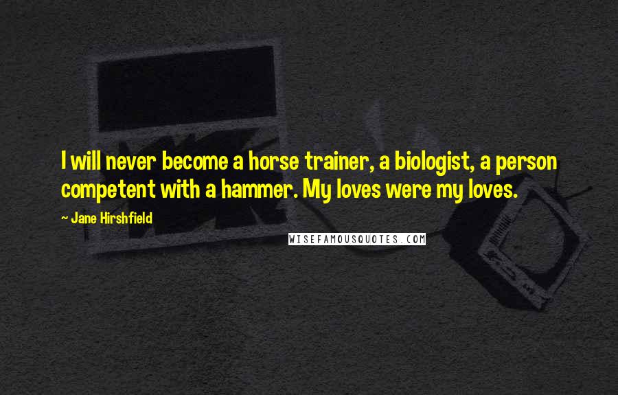 Jane Hirshfield Quotes: I will never become a horse trainer, a biologist, a person competent with a hammer. My loves were my loves.