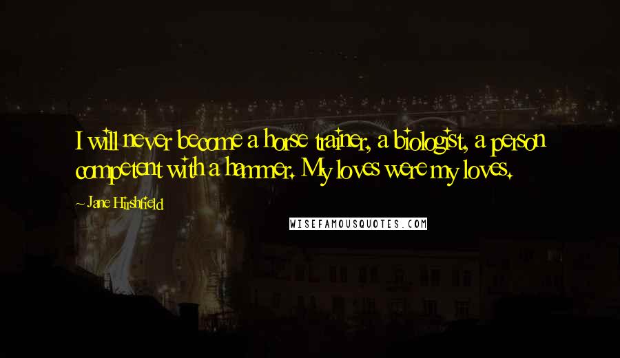 Jane Hirshfield Quotes: I will never become a horse trainer, a biologist, a person competent with a hammer. My loves were my loves.