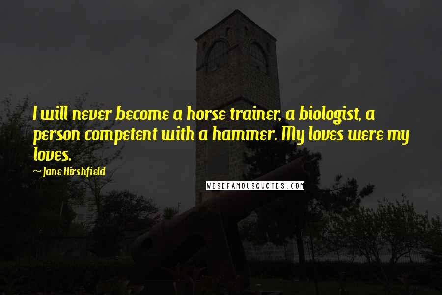 Jane Hirshfield Quotes: I will never become a horse trainer, a biologist, a person competent with a hammer. My loves were my loves.