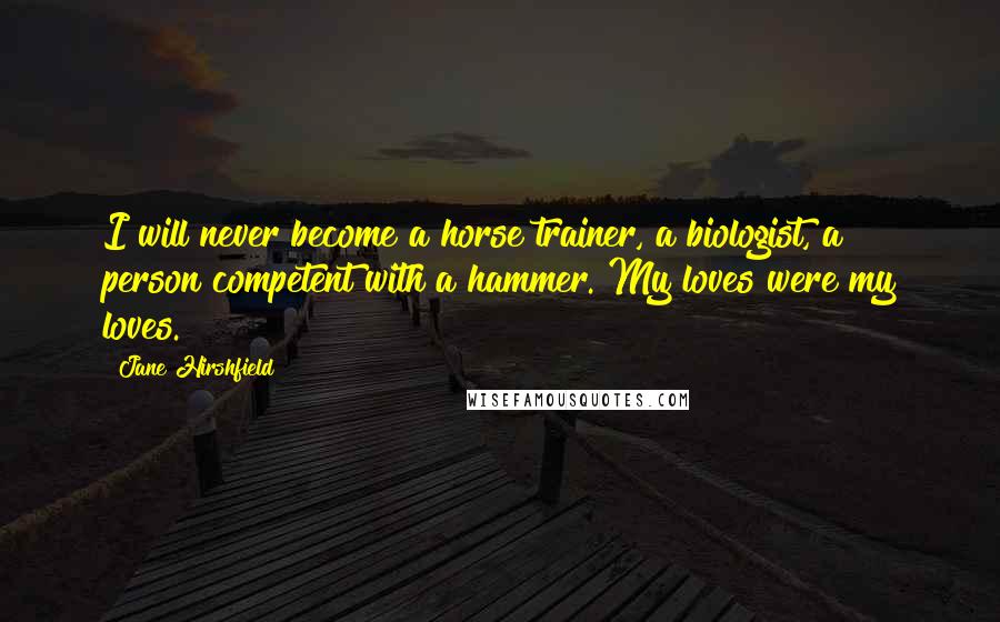 Jane Hirshfield Quotes: I will never become a horse trainer, a biologist, a person competent with a hammer. My loves were my loves.