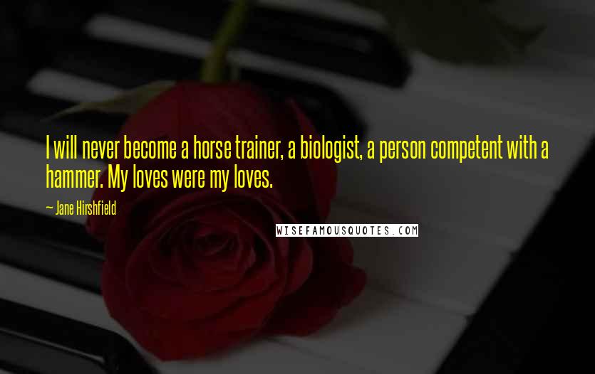 Jane Hirshfield Quotes: I will never become a horse trainer, a biologist, a person competent with a hammer. My loves were my loves.