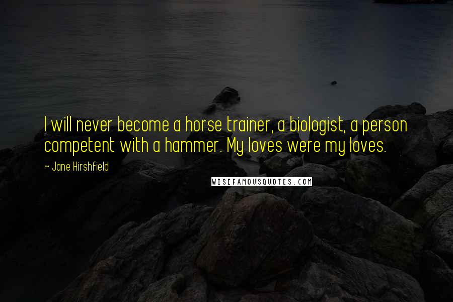 Jane Hirshfield Quotes: I will never become a horse trainer, a biologist, a person competent with a hammer. My loves were my loves.