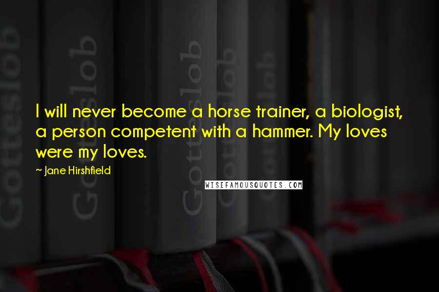 Jane Hirshfield Quotes: I will never become a horse trainer, a biologist, a person competent with a hammer. My loves were my loves.