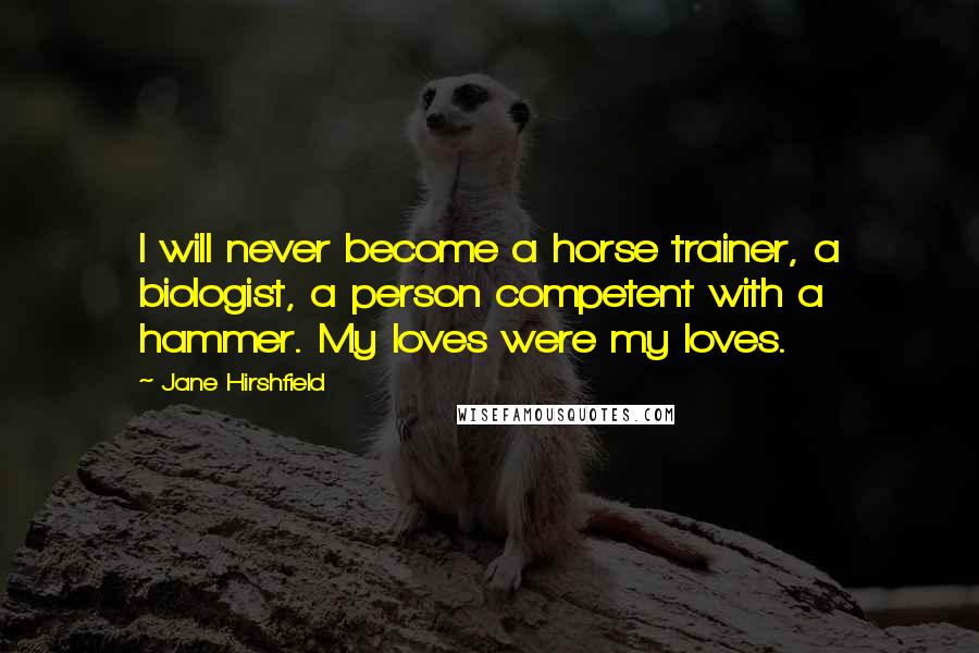 Jane Hirshfield Quotes: I will never become a horse trainer, a biologist, a person competent with a hammer. My loves were my loves.