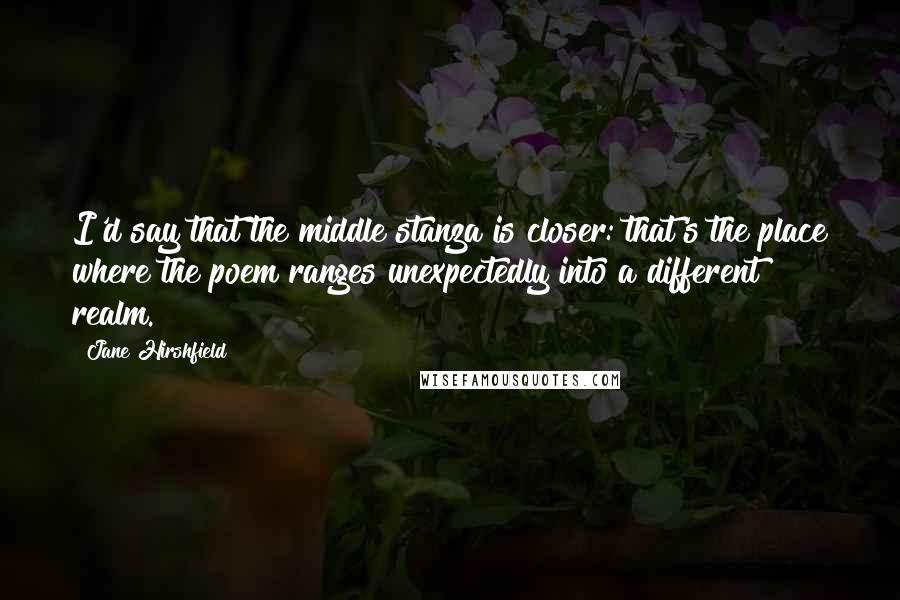 Jane Hirshfield Quotes: I'd say that the middle stanza is closer: that's the place where the poem ranges unexpectedly into a different realm.
