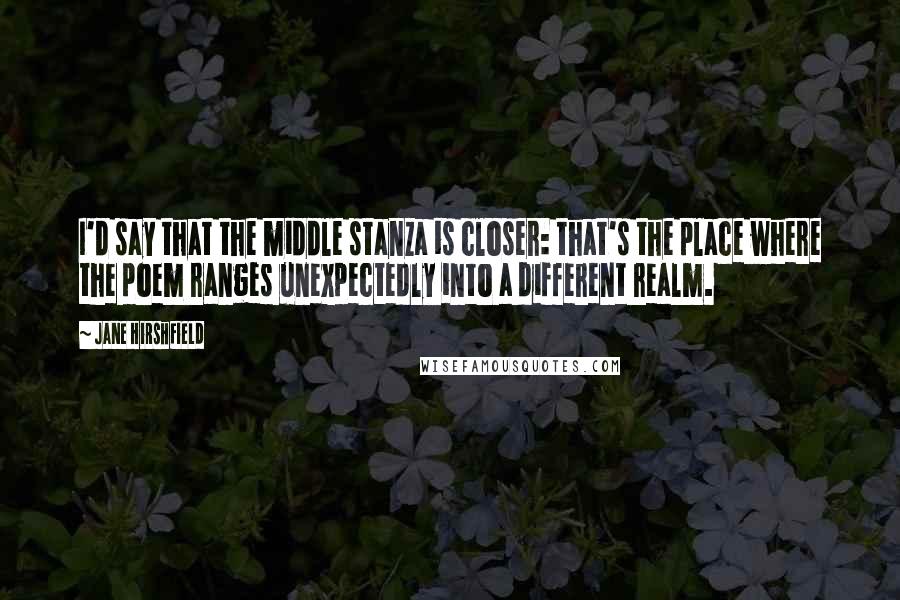 Jane Hirshfield Quotes: I'd say that the middle stanza is closer: that's the place where the poem ranges unexpectedly into a different realm.