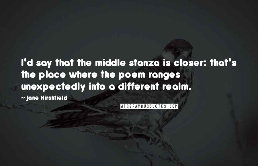 Jane Hirshfield Quotes: I'd say that the middle stanza is closer: that's the place where the poem ranges unexpectedly into a different realm.