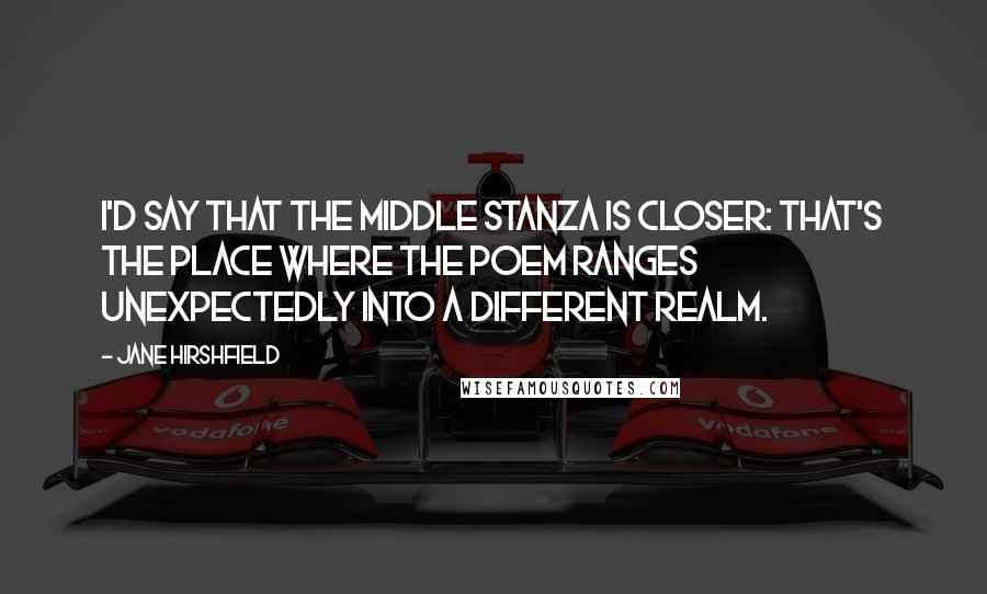 Jane Hirshfield Quotes: I'd say that the middle stanza is closer: that's the place where the poem ranges unexpectedly into a different realm.