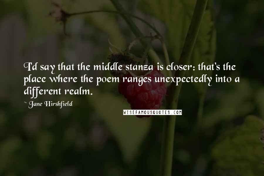 Jane Hirshfield Quotes: I'd say that the middle stanza is closer: that's the place where the poem ranges unexpectedly into a different realm.