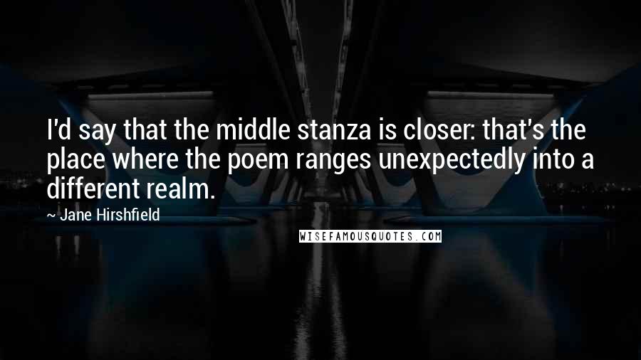 Jane Hirshfield Quotes: I'd say that the middle stanza is closer: that's the place where the poem ranges unexpectedly into a different realm.